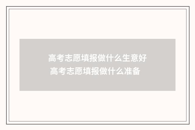 高考志愿填报做什么生意好 高考志愿填报做什么准备