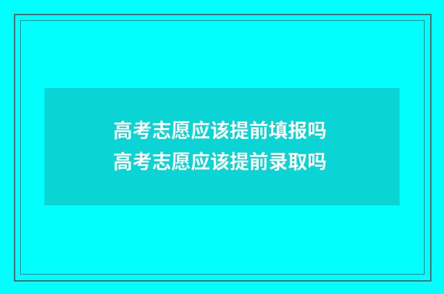 高考志愿应该提前填报吗 高考志愿应该提前录取吗