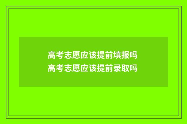 高考志愿应该提前填报吗 高考志愿应该提前录取吗