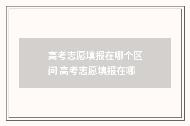 高考志愿填报在哪个区间 高考志愿填报在哪