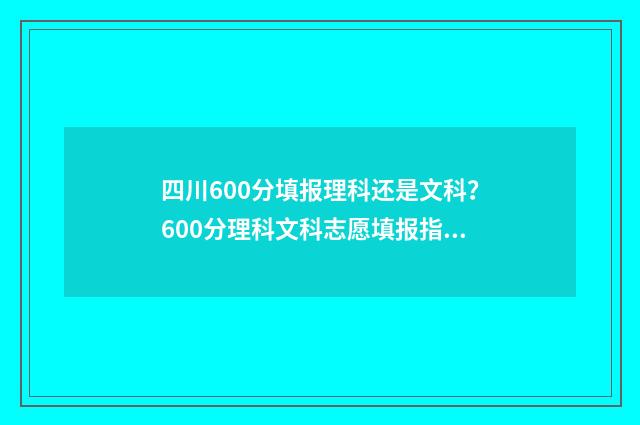 四川600分填报理科还是文科?600分理科文科志愿填报指南 四川600分理科能考什么大学