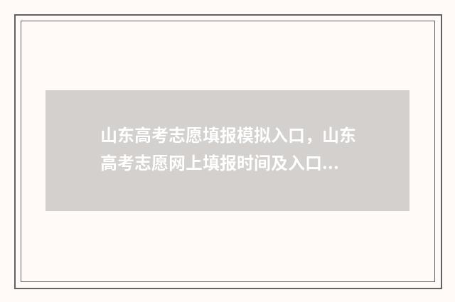 山东高考志愿填报模拟入口，山东高考志愿网上填报时间及入口 山东高考志愿填报专科什么时候出录取结果