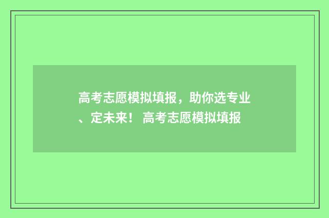 高考志愿模拟填报，助你选专业、定未来！ 高考志愿模拟填报