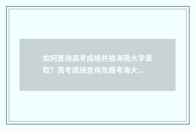 如何查询高考成绩并被海南大学录取？高考成绩查询及报考海大指南 如何查询高考成绩的详细得分