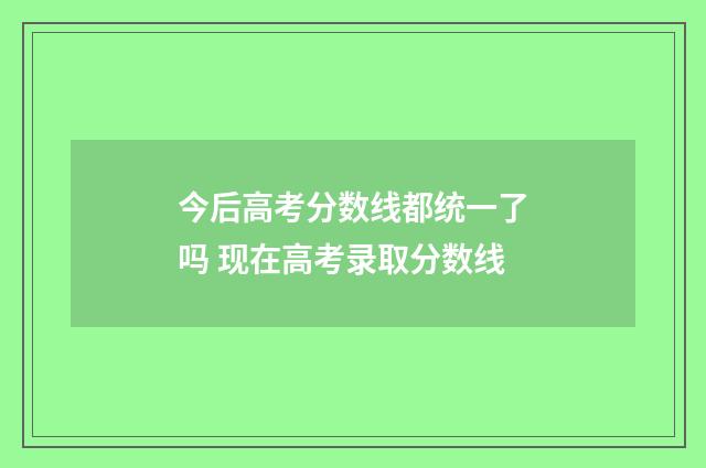 今后高考分数线都统一了吗 现在高考录取分数线