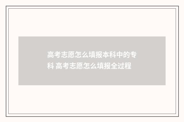 高考志愿怎么填报本科中的专科 高考志愿怎么填报全过程