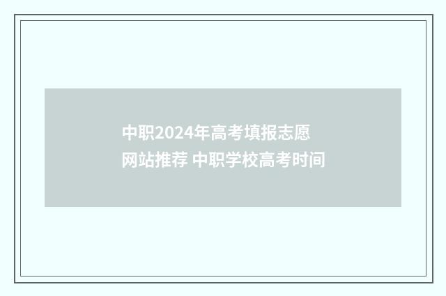 中职2024年高考填报志愿网站推荐 中职学校高考时间