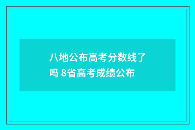 八地公布高考分数线了吗 8省高考成绩公布