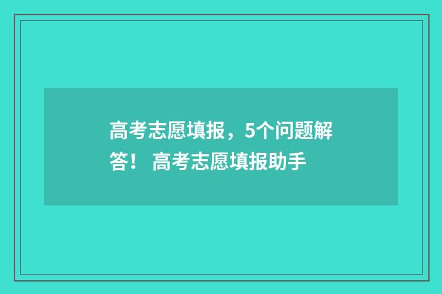高考志愿填报，5个问题解答！ 高考志愿填报助手
