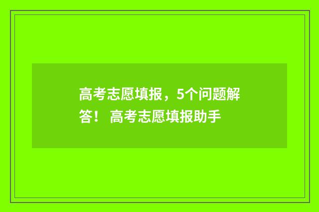 高考志愿填报，5个问题解答！ 高考志愿填报助手