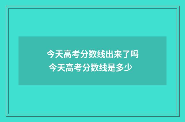 今天高考分数线出来了吗 今天高考分数线是多少
