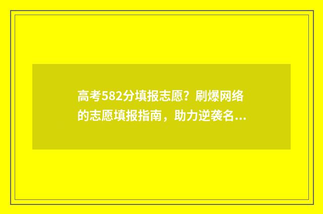 高考582分填报志愿？刷爆网络的志愿填报指南，助力逆袭名校 高考582分算高分吗文科