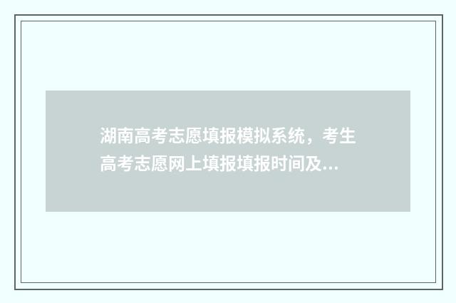 湖南高考志愿填报模拟系统,考生高考志愿网上填报填报时间及入口 湖南高考志愿填报表