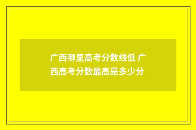 广西哪里高考分数线低 广西高考分数最高是多少分