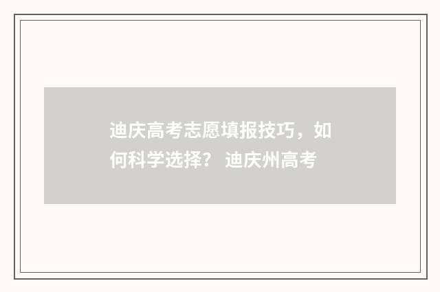 迪庆高考志愿填报技巧，如何科学选择？ 迪庆州高考