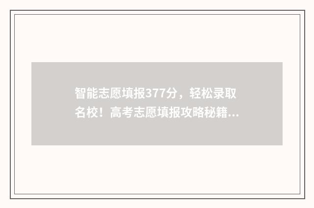 智能志愿填报377分，轻松录取名校！高考志愿填报攻略秘籍 智能志愿填报软件