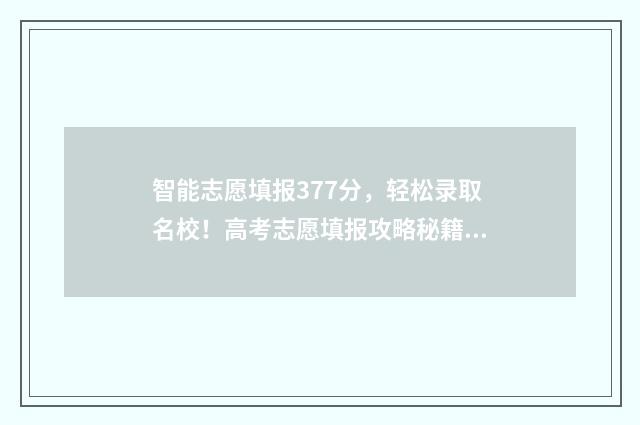 智能志愿填报377分，轻松录取名校！高考志愿填报攻略秘籍 智能志愿填报软件