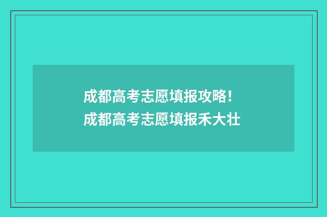 成都高考志愿填报攻略! 成都高考志愿填报禾大壮