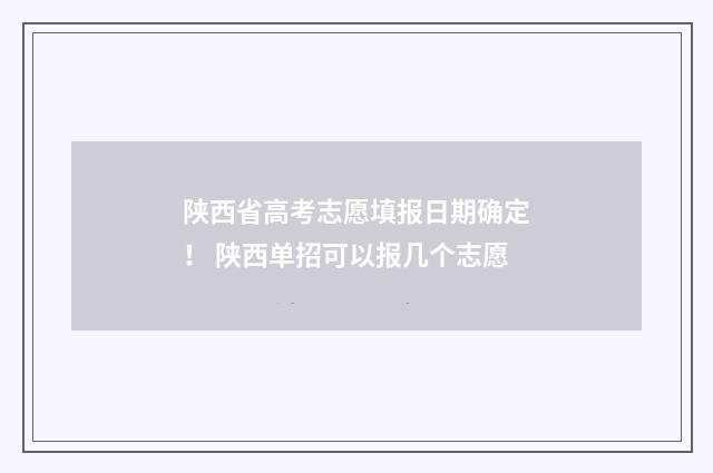陕西省高考志愿填报日期确定！ 陕西单招可以报几个志愿
