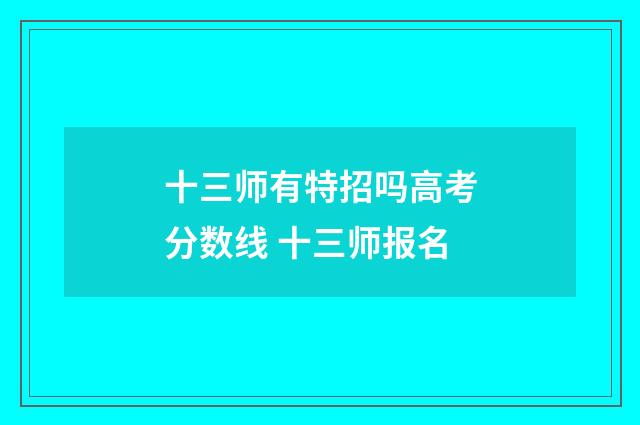 十三师有特招吗高考分数线 十三师报名