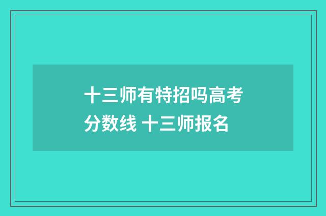 十三师有特招吗高考分数线 十三师报名