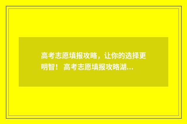 高考志愿填报攻略，让你的选择更明智！ 高考志愿填报攻略湖南