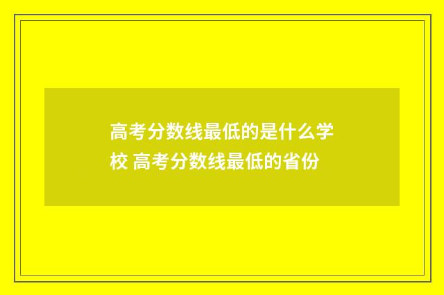 高考分数线最低的是什么学校 高考分数线最低的省份