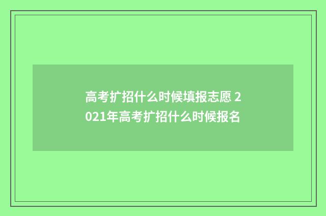 高考扩招什么时候填报志愿 2021年高考扩招什么时候报名