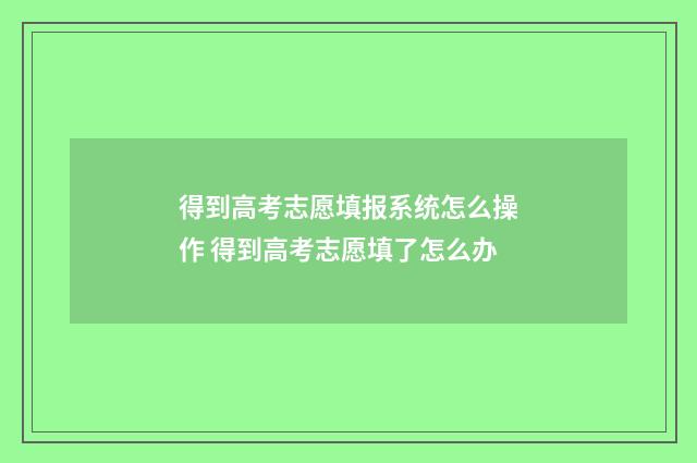 得到高考志愿填报系统怎么操作 得到高考志愿填了怎么办