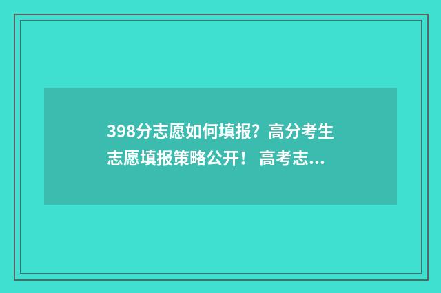 398分志愿如何填报？高分考生志愿填报策略公开！ 高考志愿填报394