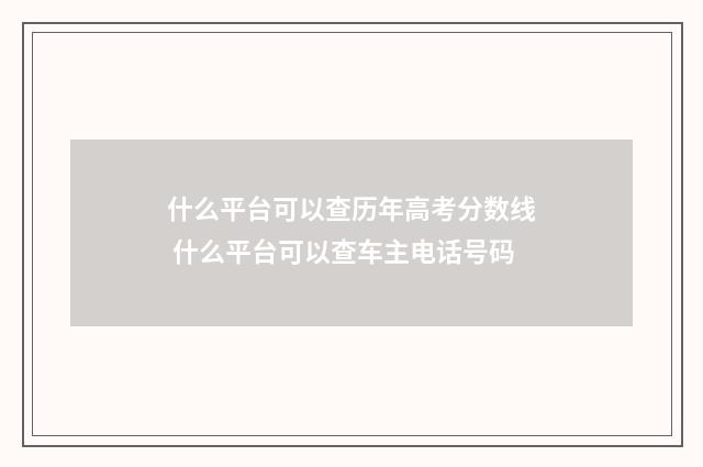什么平台可以查历年高考分数线 什么平台可以查车主电话号码