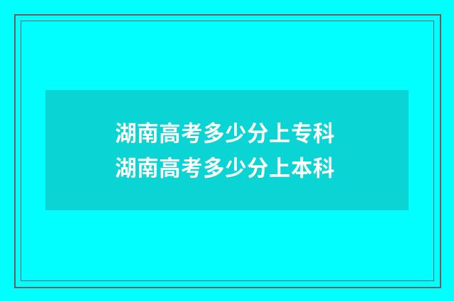 湖南高考多少分上专科 湖南高考多少分上本科