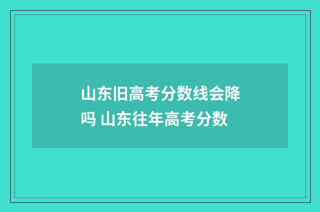 山东旧高考分数线会降吗 山东往年高考分数