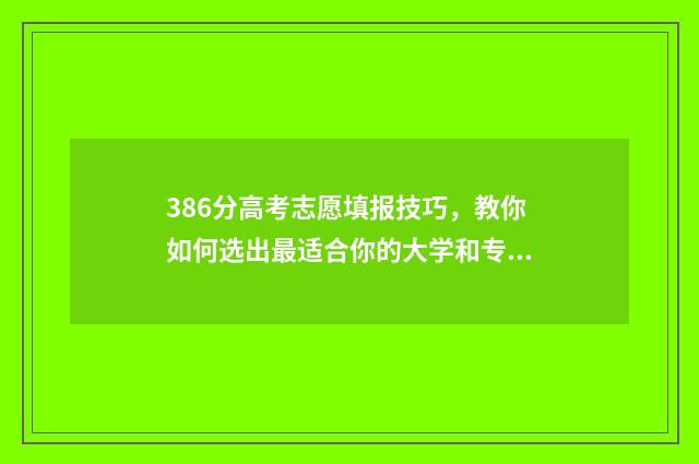 386分高考志愿填报技巧,教你如何选出最适合你的大学和专业 2021年高考考了386分能上什么