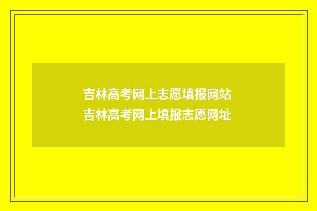 吉林高考网上志愿填报网站 吉林高考网上填报志愿网址