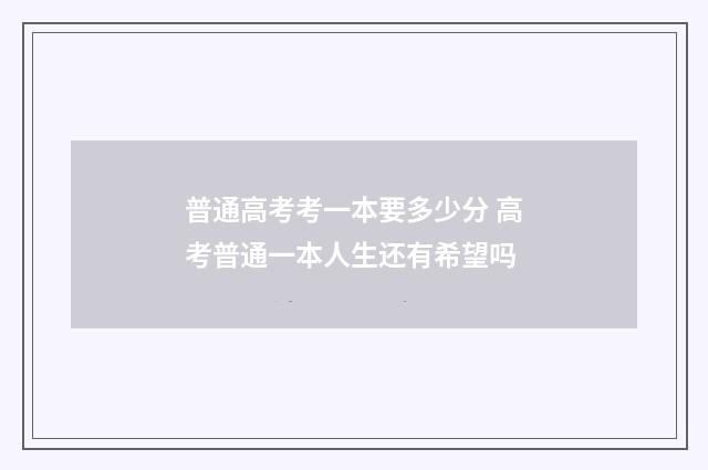 普通高考考一本要多少分 高考普通一本人生还有希望吗