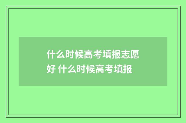 什么时候高考填报志愿好 什么时候高考填报