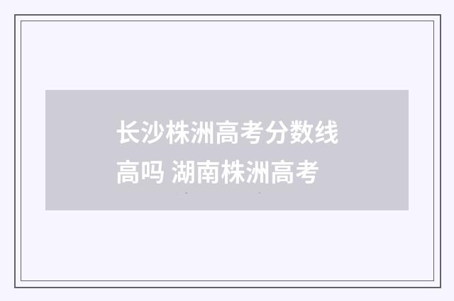 长沙株洲高考分数线高吗 湖南株洲高考