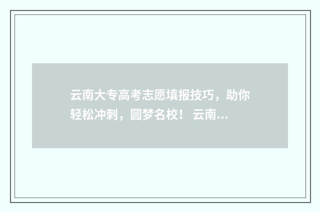 云南大专高考志愿填报技巧，助你轻松冲刺，圆梦名校！ 云南省大专录取分数线多少呢?