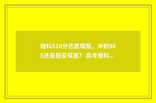 理科518分志愿填报，冲刺985还是稳妥保底？ 高考理科518分算好吗