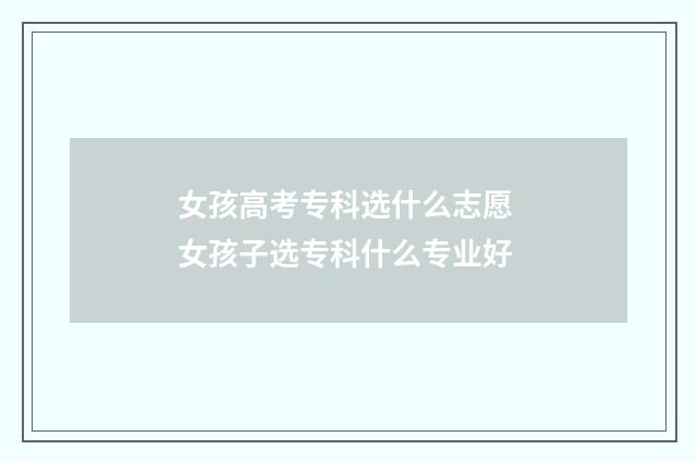 女孩高考专科选什么志愿 女孩子选专科什么专业好