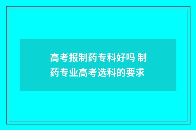 高考报制药专科好吗 制药专业高考选科的要求