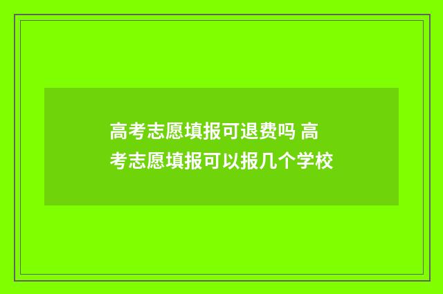 高考志愿填报可退费吗 高考志愿填报可以报几个学校