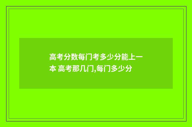 高考分数每门考多少分能上一本 高考那几门,每门多少分