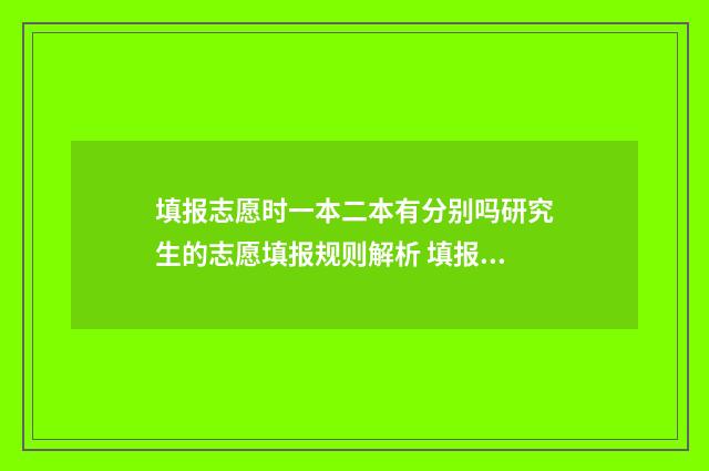 填报志愿时一本二本有分别吗研究生的志愿填报规则解析 填报志愿一本被退档会影响二本录取吗