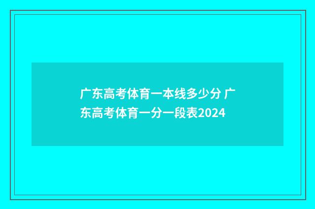 广东高考体育一本线多少分 广东高考体育一分一段表2024