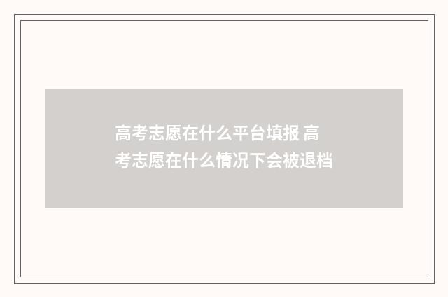 高考志愿在什么平台填报 高考志愿在什么情况下会被退档