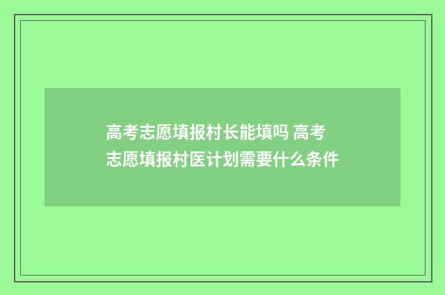 高考志愿填报村长能填吗 高考志愿填报村医计划需要什么条件