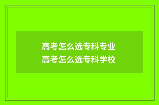 高考怎么选专科专业 高考怎么选专科学校