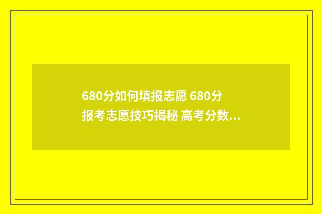 680分如何填报志愿 680分报考志愿技巧揭秘 高考分数680分,填什么大学?